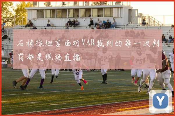 石祯禄坦言面对VAR裁判的每一次判罚都是现场直播