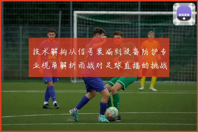 技术解构从信号衰减到设备防护专业视角解析雨战对足球直播的挑战及全链路应对方案